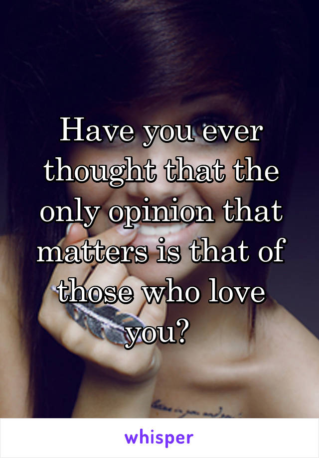 Have you ever thought that the only opinion that matters is that of those who love you? 