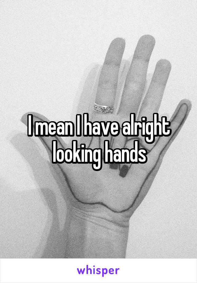 I mean I have alright looking hands