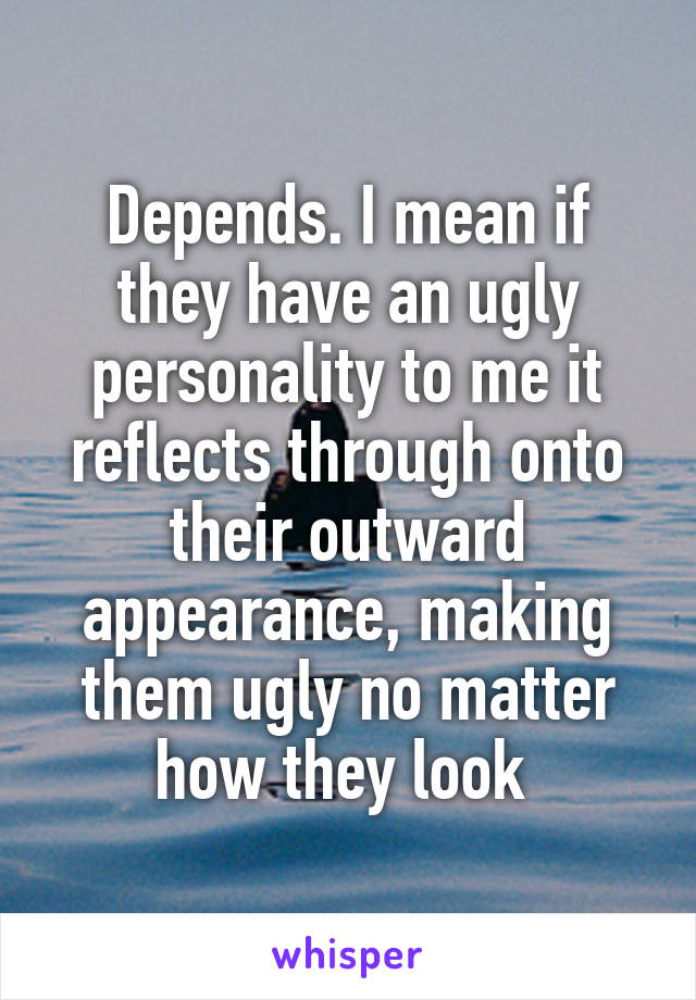 Depends. I mean if they have an ugly personality to me it reflects through onto their outward appearance, making them ugly no matter how they look 