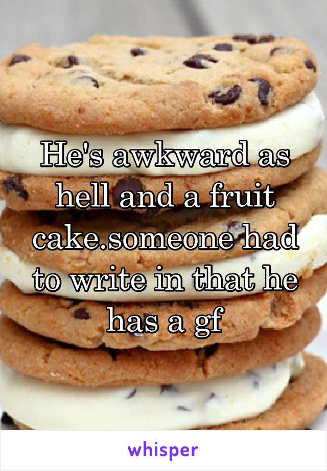 He's awkward as hell and a fruit cake.someone had to write in that he has a gf