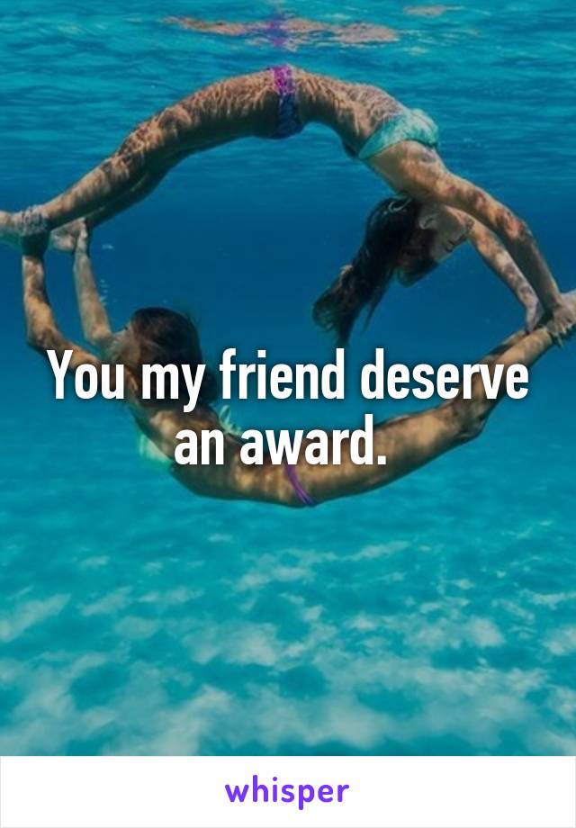 You my friend deserve an award. 