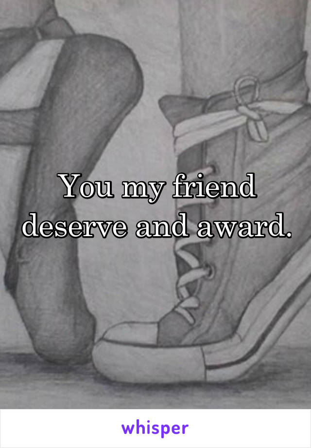 You my friend deserve and award. 