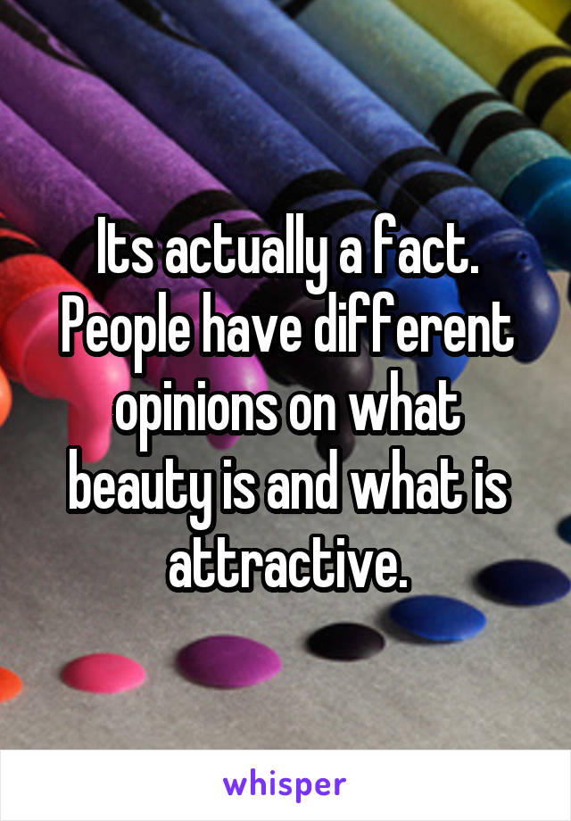 Its actually a fact. People have different opinions on what beauty is and what is attractive.