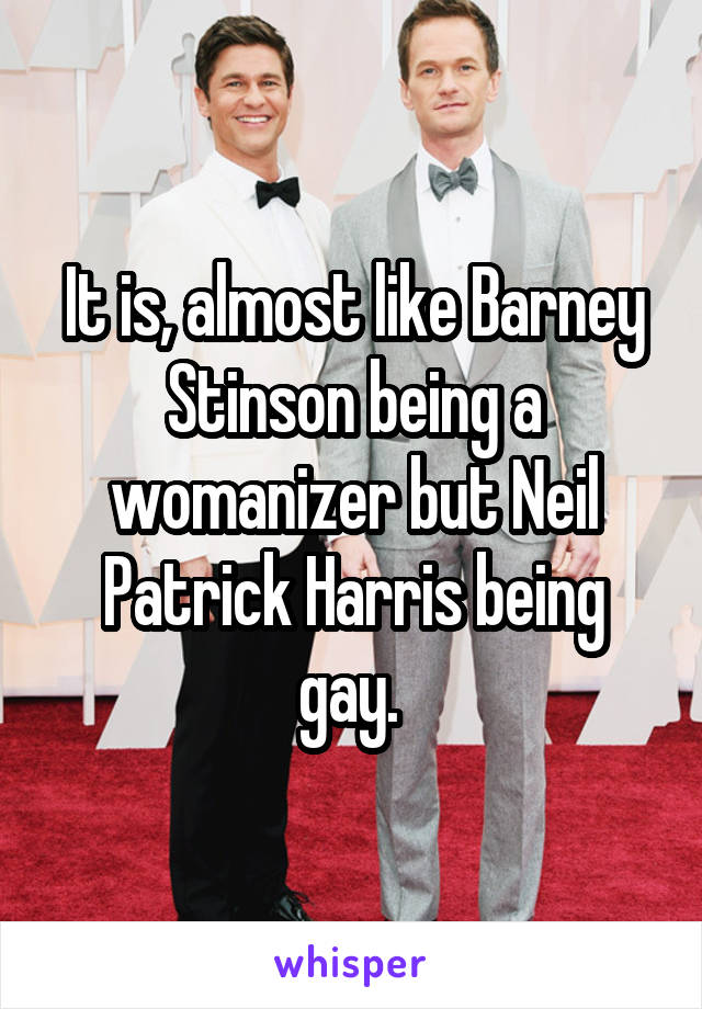 It is, almost like Barney Stinson being a womanizer but Neil Patrick Harris being gay. 