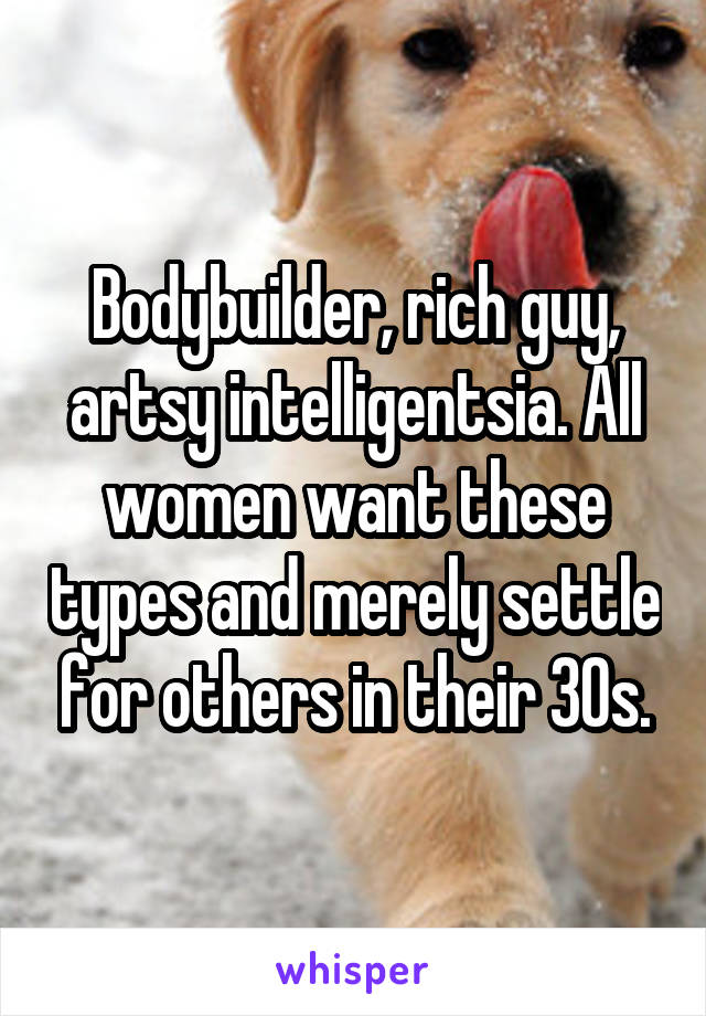 Bodybuilder, rich guy, artsy intelligentsia. All women want these types and merely settle for others in their 30s.