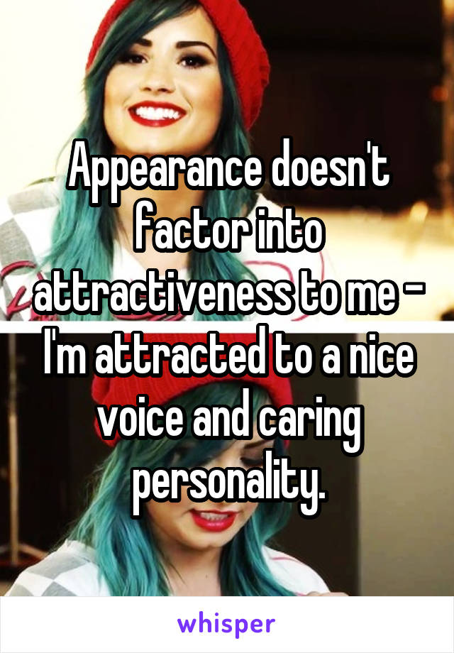 Appearance doesn't factor into attractiveness to me - I'm attracted to a nice voice and caring personality.