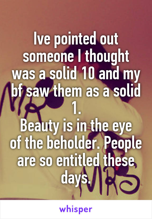 Ive pointed out someone I thought was a solid 10 and my bf saw them as a solid 1.
Beauty is in the eye of the beholder. People are so entitled these days.