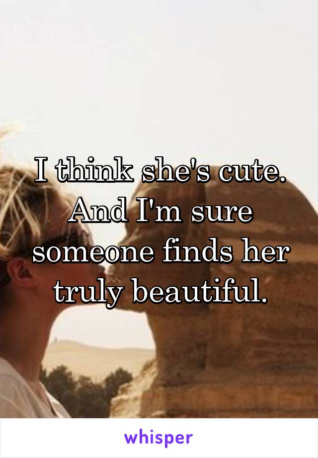 I think she's cute. And I'm sure someone finds her truly beautiful.