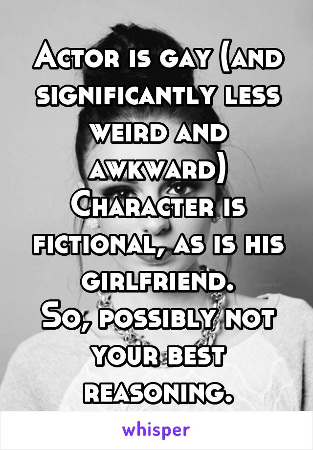 Actor is gay (and significantly less weird and awkward)
Character is fictional, as is his girlfriend.
So, possibly not your best reasoning.