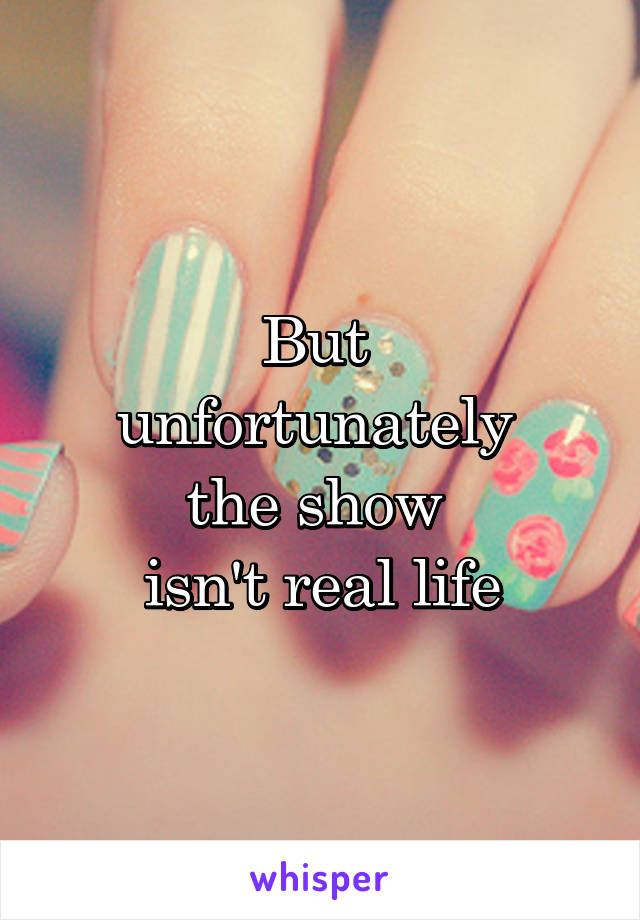 But 
unfortunately 
the show 
isn't real life