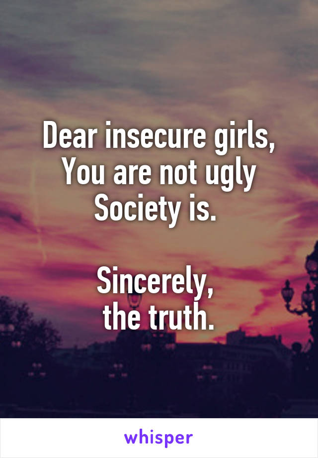 Dear insecure girls,
You are not ugly
Society is. 

Sincerely, 
the truth.