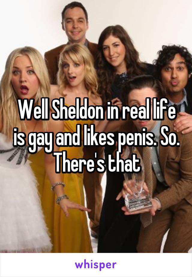 Well Sheldon in real life is gay and likes penis. So. There's that