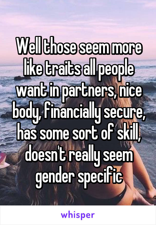 Well those seem more like traits all people want in partners, nice body, financially secure, has some sort of skill, doesn't really seem gender specific