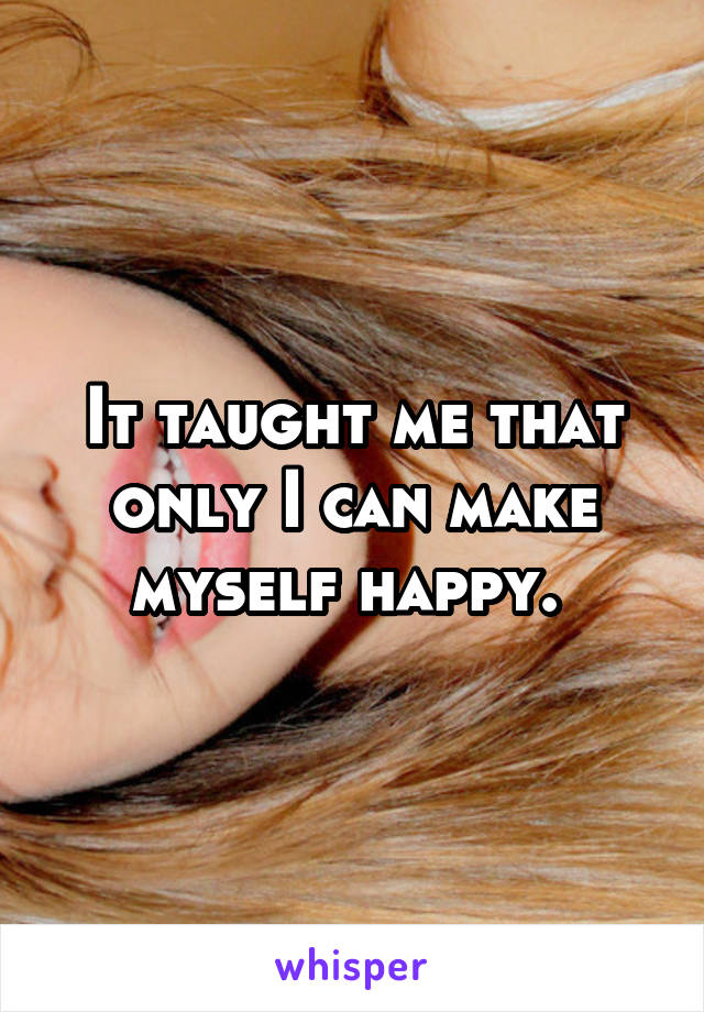 It taught me that only I can make myself happy. 