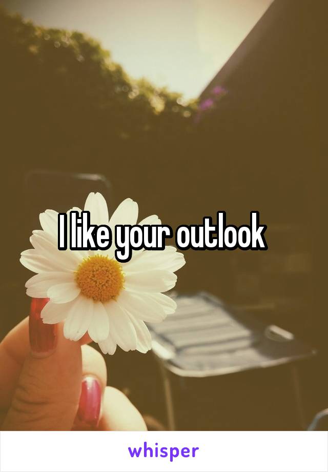 I like your outlook 