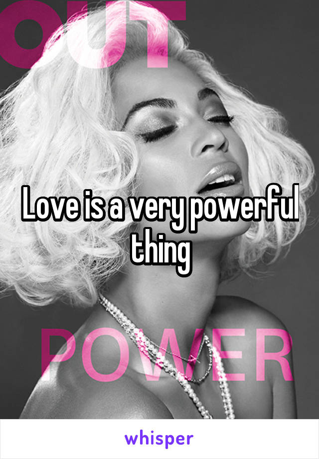 Love is a very powerful thing