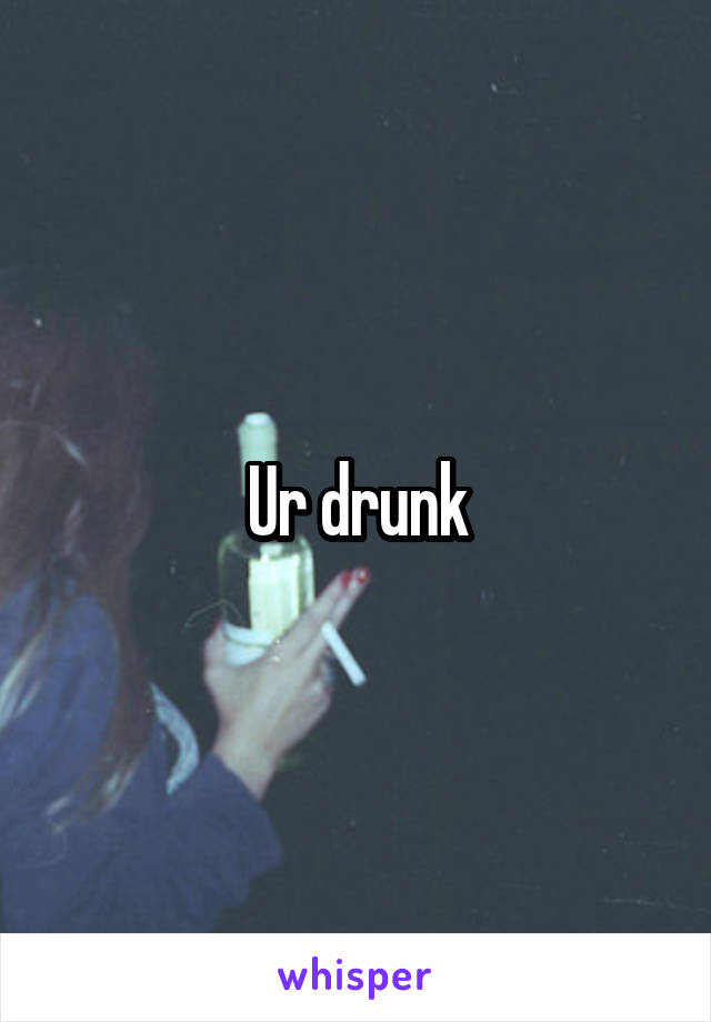 Ur drunk