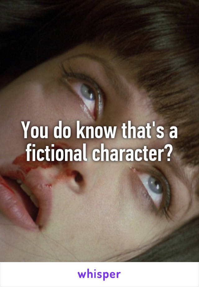 You do know that's a fictional character?