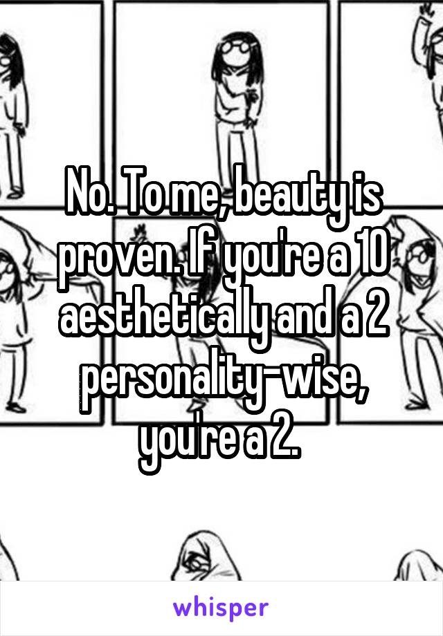 No. To me, beauty is proven. If you're a 10 aesthetically and a 2 personality-wise, you're a 2. 