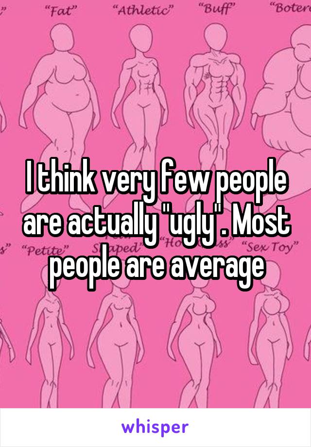 I think very few people are actually "ugly". Most people are average