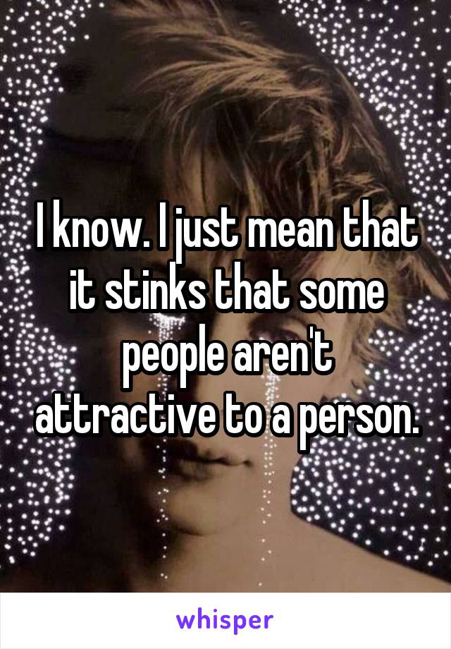 I know. I just mean that it stinks that some people aren't attractive to a person.