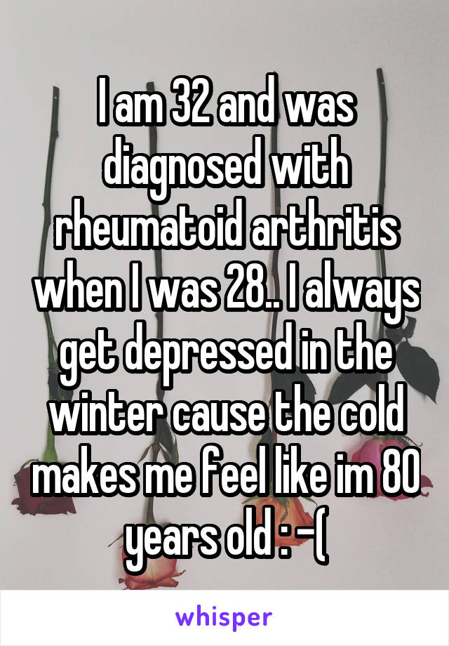 I am 32 and was diagnosed with rheumatoid arthritis when I was 28.. I always get depressed in the winter cause the cold makes me feel like im 80 years old : -(