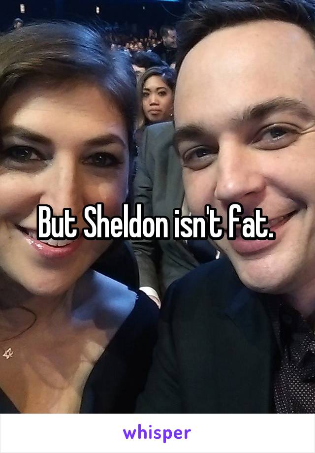 But Sheldon isn't fat. 