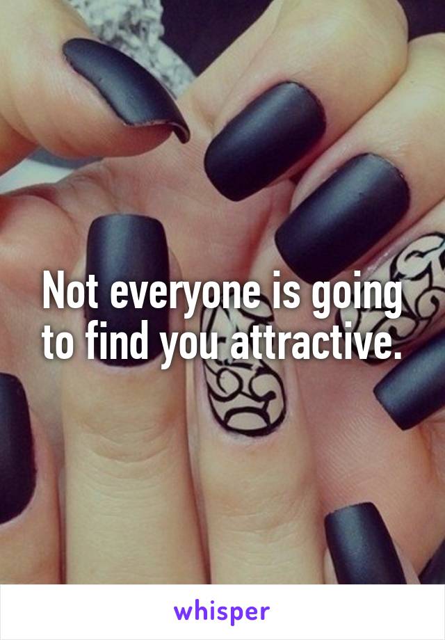 Not everyone is going to find you attractive.