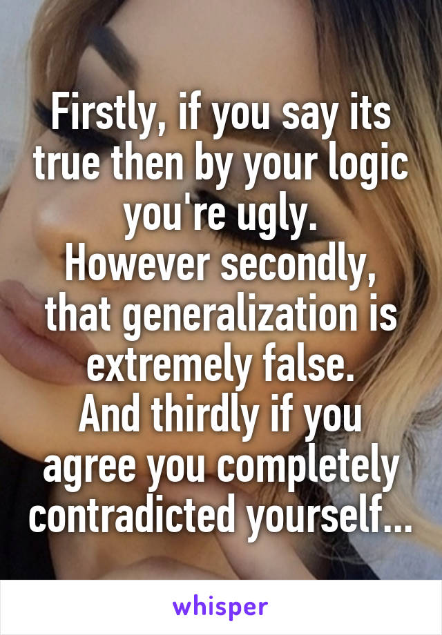 Firstly, if you say its true then by your logic you're ugly.
However secondly, that generalization is extremely false.
And thirdly if you agree you completely contradicted yourself...