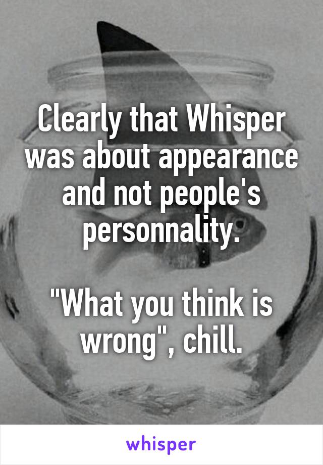 Clearly that Whisper was about appearance and not people's personnality.

"What you think is wrong", chill.