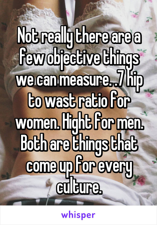 Not really there are a few objective things we can measure. .7 hip to wast ratio for women. Hight for men. Both are things that come up for every culture.