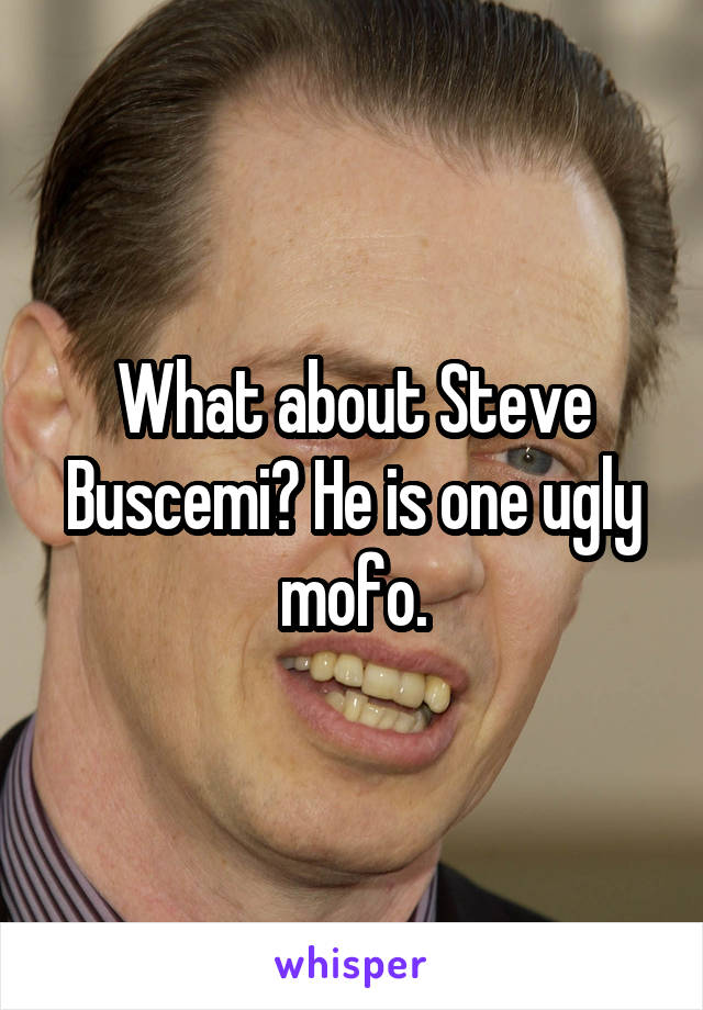 What about Steve Buscemi? He is one ugly mofo.