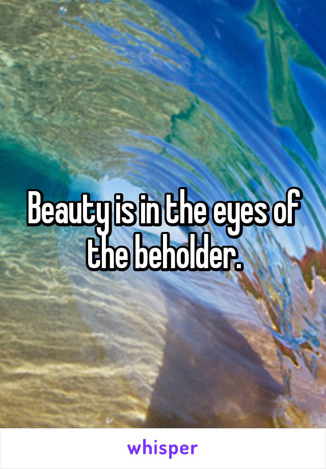 Beauty is in the eyes of the beholder.