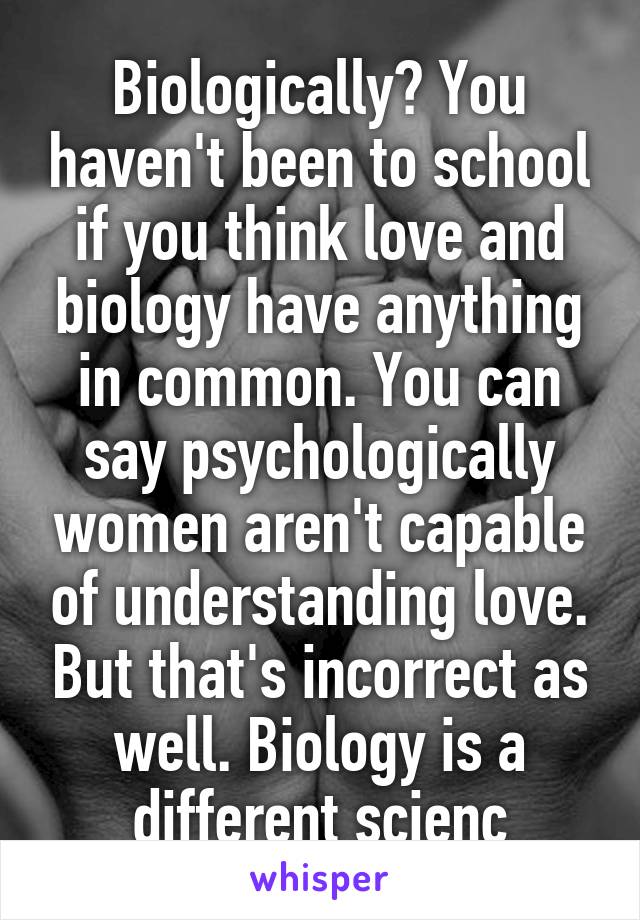 Biologically? You haven't been to school if you think love and biology have anything in common. You can say psychologically women aren't capable of understanding love. But that's incorrect as well. Biology is a different scienc