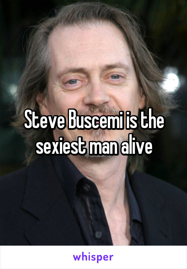 Steve Buscemi is the sexiest man alive