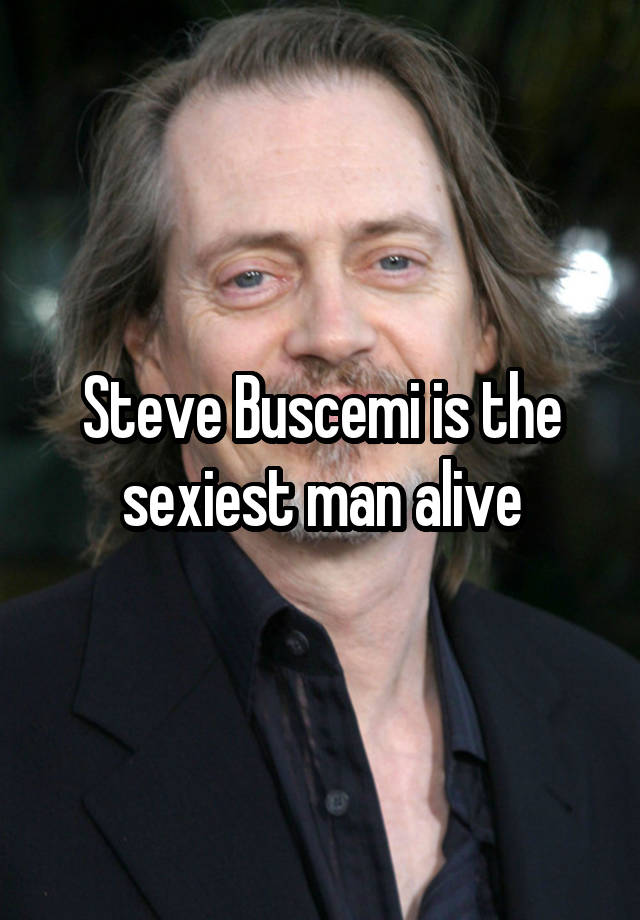 Steve Buscemi is the sexiest man alive