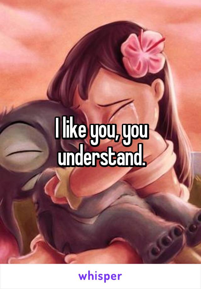 I like you, you understand.