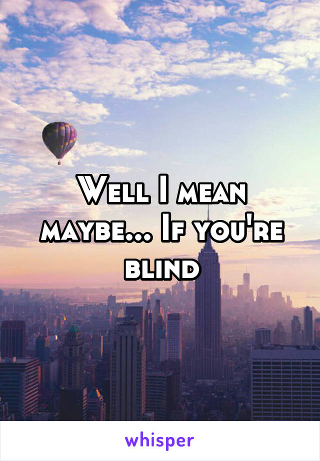 Well I mean maybe... If you're blind