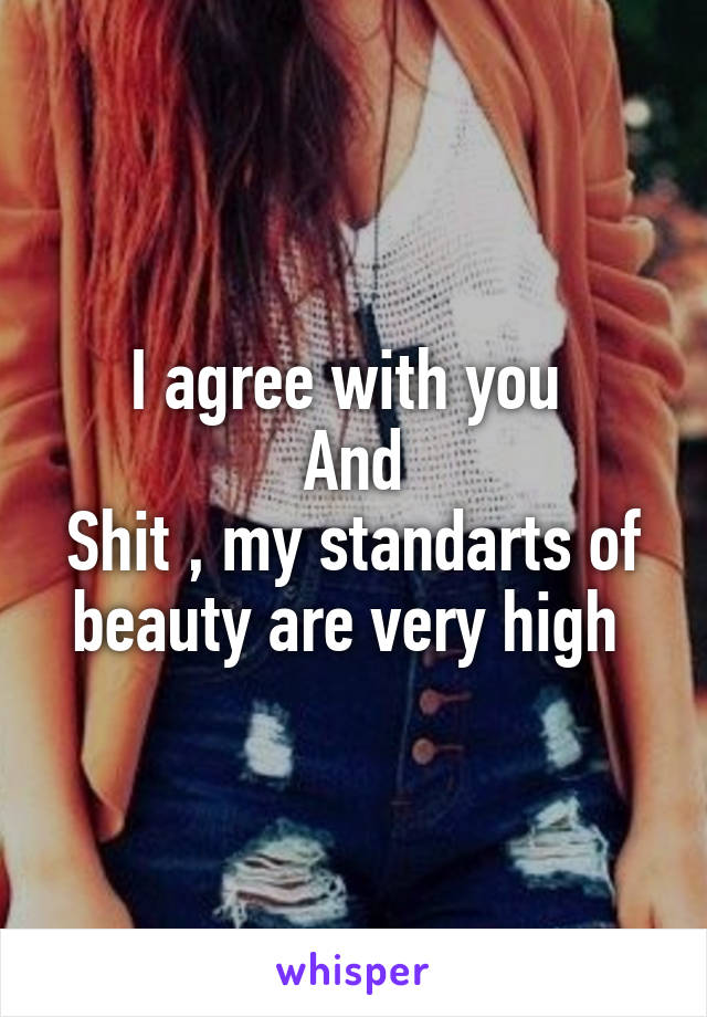 I agree with you 
And
Shit , my standarts of beauty are very high 