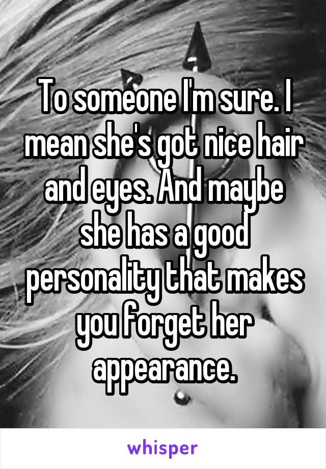 To someone I'm sure. I mean she's got nice hair and eyes. And maybe she has a good personality that makes you forget her appearance.