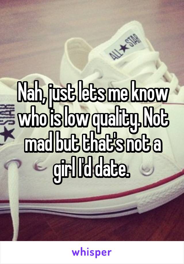 Nah, just lets me know who is low quality. Not mad but that's not a girl I'd date. 