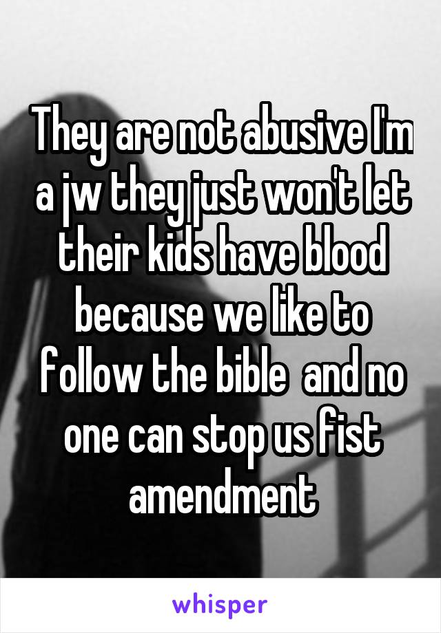 They are not abusive I'm a jw they just won't let their kids have blood because we like to follow the bible  and no one can stop us fist amendment