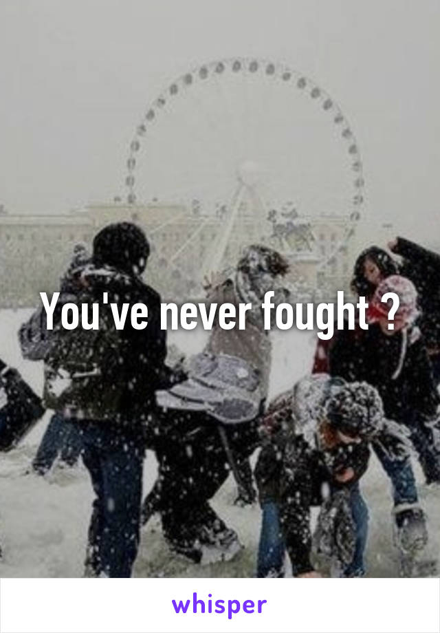 You've never fought ?