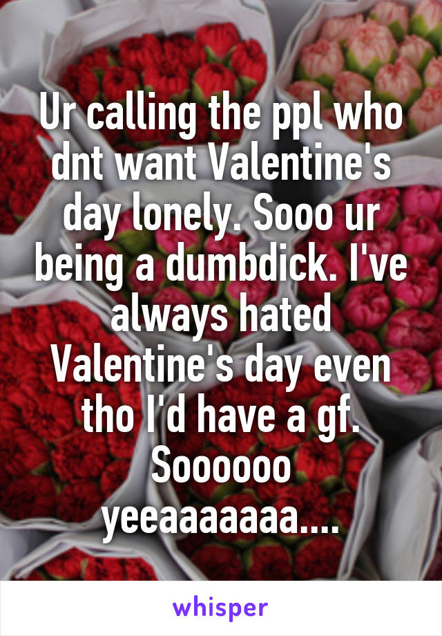 Ur calling the ppl who dnt want Valentine's day lonely. Sooo ur being a dumbdick. I've always hated Valentine's day even tho I'd have a gf. Soooooo yeeaaaaaaa....