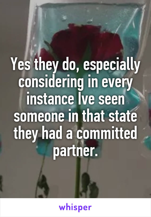 Yes they do, especially considering in every instance Ive seen someone in that state they had a committed partner.