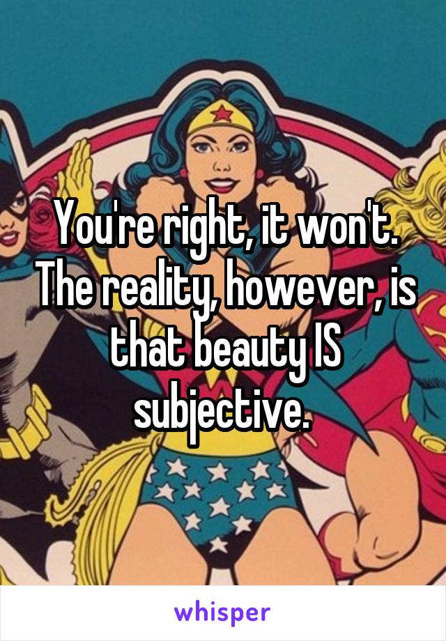 You're right, it won't. The reality, however, is that beauty IS subjective. 