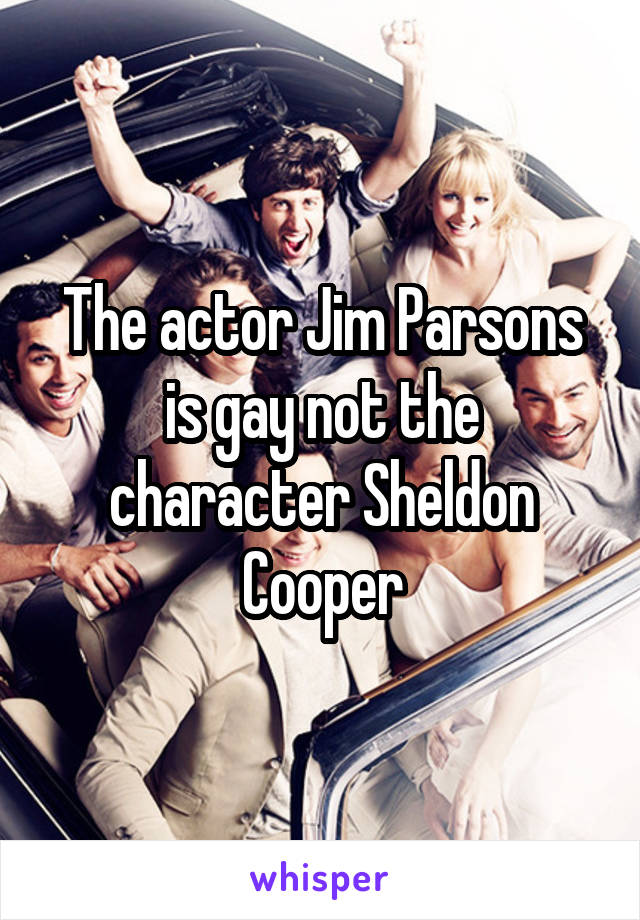 The actor Jim Parsons is gay not the character Sheldon Cooper