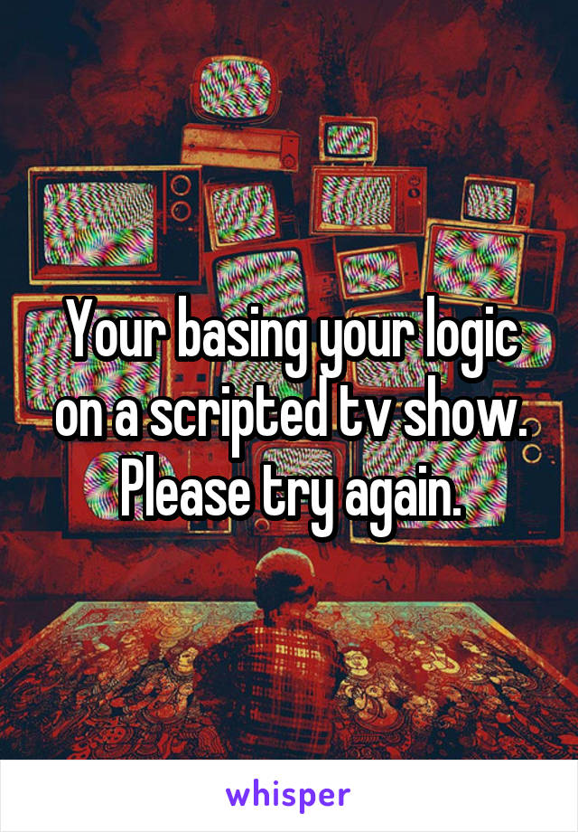 Your basing your logic on a scripted tv show. Please try again.