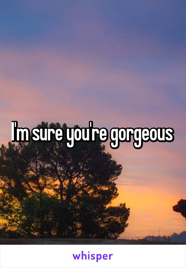 I'm sure you're gorgeous 