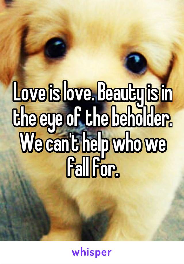 Love is love. Beauty is in the eye of the beholder. We can't help who we fall for.